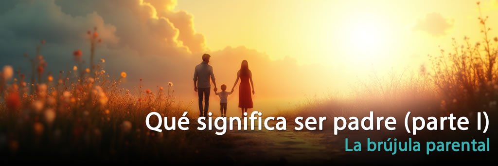 Qué significa ser padre (Brújula parental Parte I)